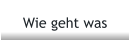 Wie geht was